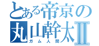 とある帝京の丸山幹太Ⅱ（ガム人間）