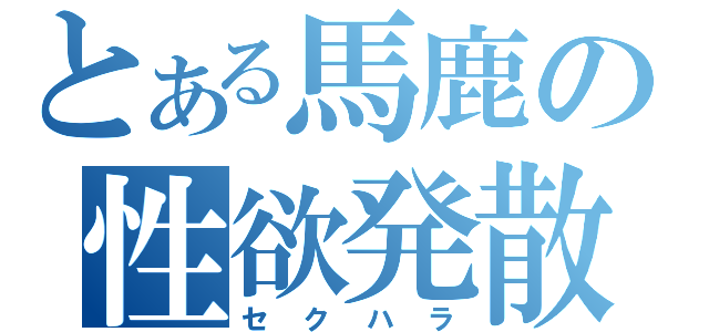 とある馬鹿の性欲発散（セクハラ）