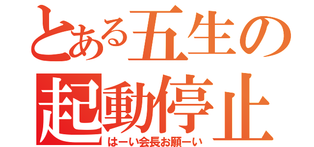 とある五生の起動停止（はーい会長お願ーい）