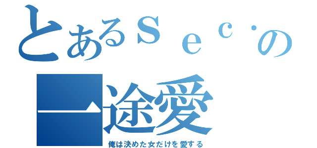 とあるｓｅｃ．の一途愛（俺は決めた女だけを愛する）