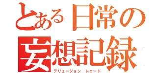 とある日常の妄想記録（デリュージョン　レコード）