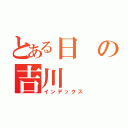 とある日の吉川（インデックス）