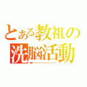 とある教祖の洗脳活動（ランランルーーーーーーーーーーーーーーーーーーーーーーーーーーーーーーーーーーーーーーーーーーーーーーーーーーーーーーーーーーーーーーーーーーーー）