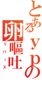 とあるｙｐの卵嘔吐（リバース）