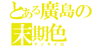 とある廣島の末期色（マッキイロ）