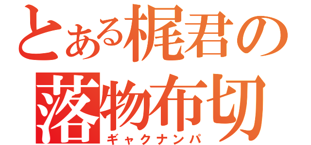 とある梶君の落物布切（ギャクナンパ）