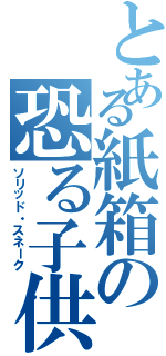 とある紙箱の恐る子供達（ソリッド・スネーク）