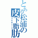 とある松浦の皮下脂肪（メタボリック）