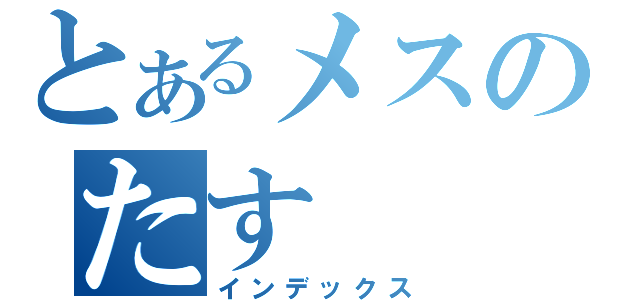 とあるメスのたす（インデックス）