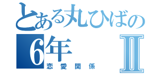 とある丸ひばの６年Ⅱ（恋愛関係）