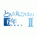 とある丸ひばの６年Ⅱ（恋愛関係）