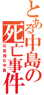 とある中島の死亡事件（可哀相な中島）