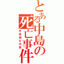 とある中島の死亡事件（可哀相な中島）