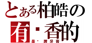 とある柏皓の有夠香的（是哪牌牙膏）