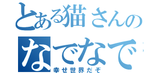 とある猫さんのなでなでは（幸せ世界だぞ）