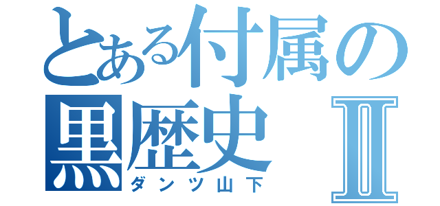 とある付属の黒歴史Ⅱ（ダンツ山下）