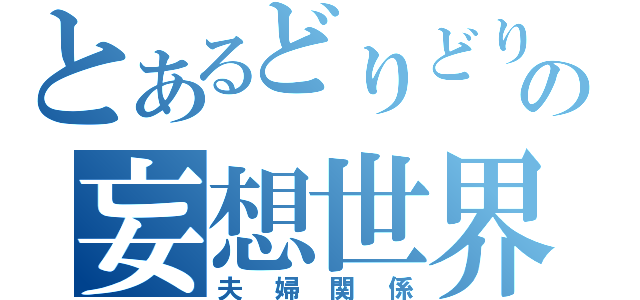 とあるどりどりの妄想世界（夫婦関係）