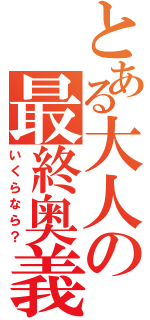 とある大人の最終奥義（いくらなら？）