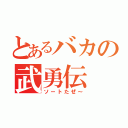 とあるバカの武勇伝（ソートたぜ～）