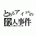 とあるアイドルの殺人事件（Ａ●Ｂ４８ＣＭ）