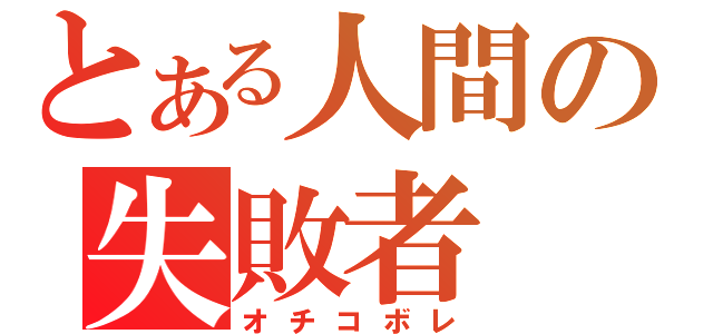 とある人間の失敗者（オチコボレ）