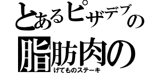 とあるピザデブの脂肪肉の（げてものステーキ）