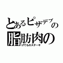 とあるピザデブの脂肪肉の（げてものステーキ）