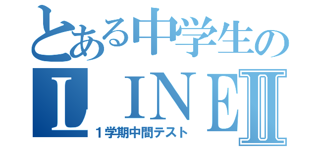 とある中学生のＬＩＮＥ放置Ⅱ（１学期中間テスト）