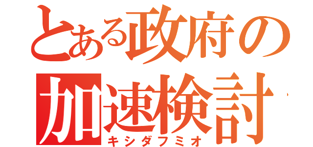 とある政府の加速検討（キシダフミオ）