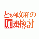 とある政府の加速検討（キシダフミオ）