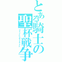 とある騎士の聖杯戦争（フェイトステイナイト）