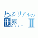 とあるリアルの世界Ⅱ（カミサマ）