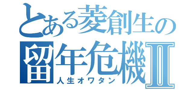 とある菱創生の留年危機Ⅱ（人生オワタン）