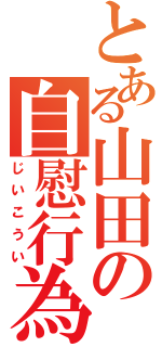 とある山田の自慰行為（じいこうい）