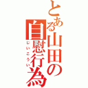 とある山田の自慰行為（じいこうい）