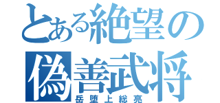 とある絶望の偽善武将（岳堕上総亮）