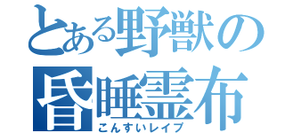 とある野獣の昏睡霊布（こんすいレイプ）