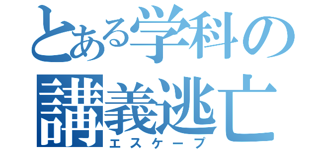 とある学科の講義逃亡（エスケープ）