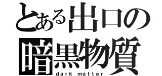 とある出口の暗黒物質（ｄａｒｋ ｍａｔｔｅｒ）