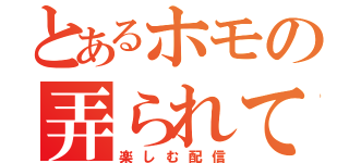 とあるホモの弄られて（楽しむ配信）