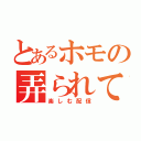 とあるホモの弄られて（楽しむ配信）