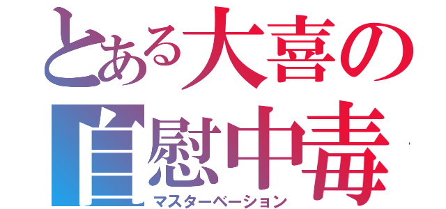 とある大喜の自慰中毒（マスターベーション）