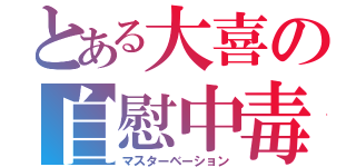 とある大喜の自慰中毒（マスターベーション）