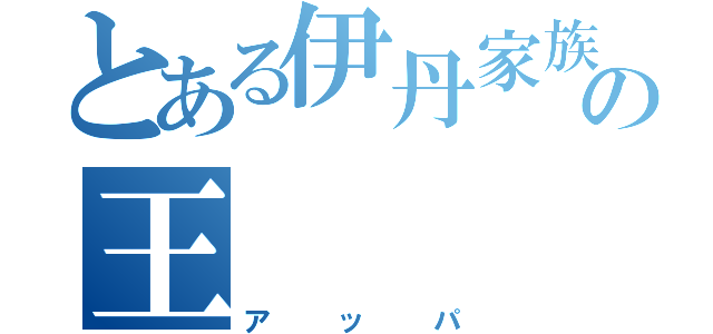 とある伊丹家族の王（アッパ）