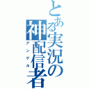 とある実況の神配信者（アンゲル）