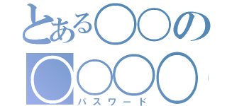 とある〇〇の〇〇〇〇（パスワード）