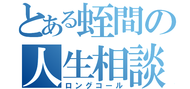 とある蛭間の人生相談（ロングコール）