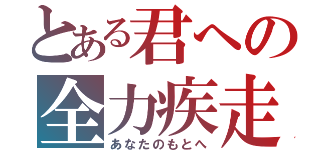 とある君への全力疾走（あなたのもとへ）