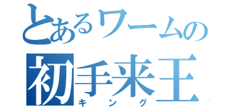 とあるワームの初手来王（キング）