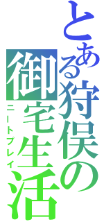 とある狩俣の御宅生活（ニートプレイ）